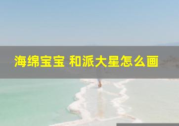 海绵宝宝 和派大星怎么画